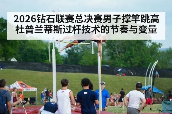 2026钻石联赛总决赛男子撑竿跳高 杜普兰蒂斯过杆技术的节奏与变量