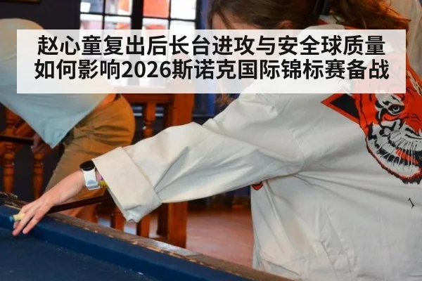 赵心童复出后长台进攻与安全球质量如何影响2026斯诺克国际锦标赛备战