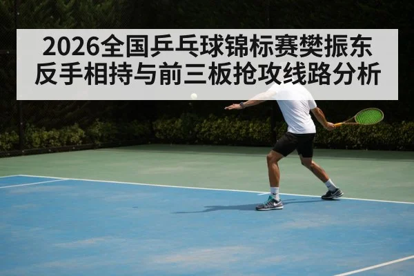 2026全国乒乓球锦标赛樊振东反手相持与前三板抢攻线路分析