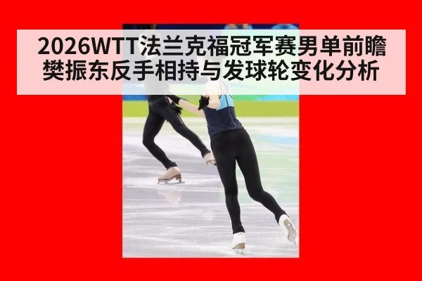 2026WTT法兰克福冠军赛男单前瞻 樊振东反手相持与发球轮变化分析